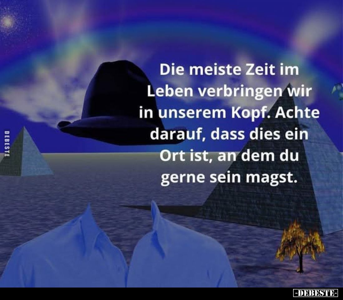 Die meiste Zeit im Leben verbringen wir in unserem Kopf. Achte darauf, dass dies ein Ort ist, an dem du gerne sein magst.