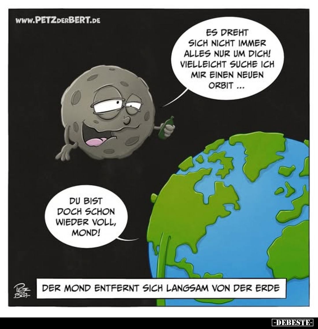 Es dreht sich nicht immer alles nur um dich! Vielleicht suche ich mir einen neuen Orbit...
Du bist doch schon wieder voll, M...