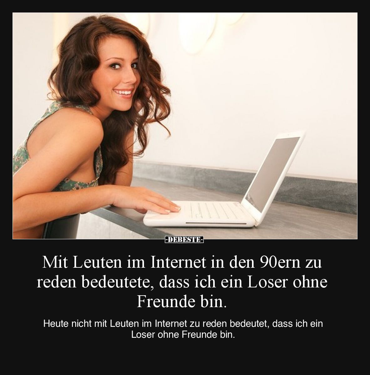 Mit Leuten im Internet in den 90ern zu reden bedeutete, dass ich ein Loser ohne Freunde bin.
Heute nicht mit Leuten im Int...