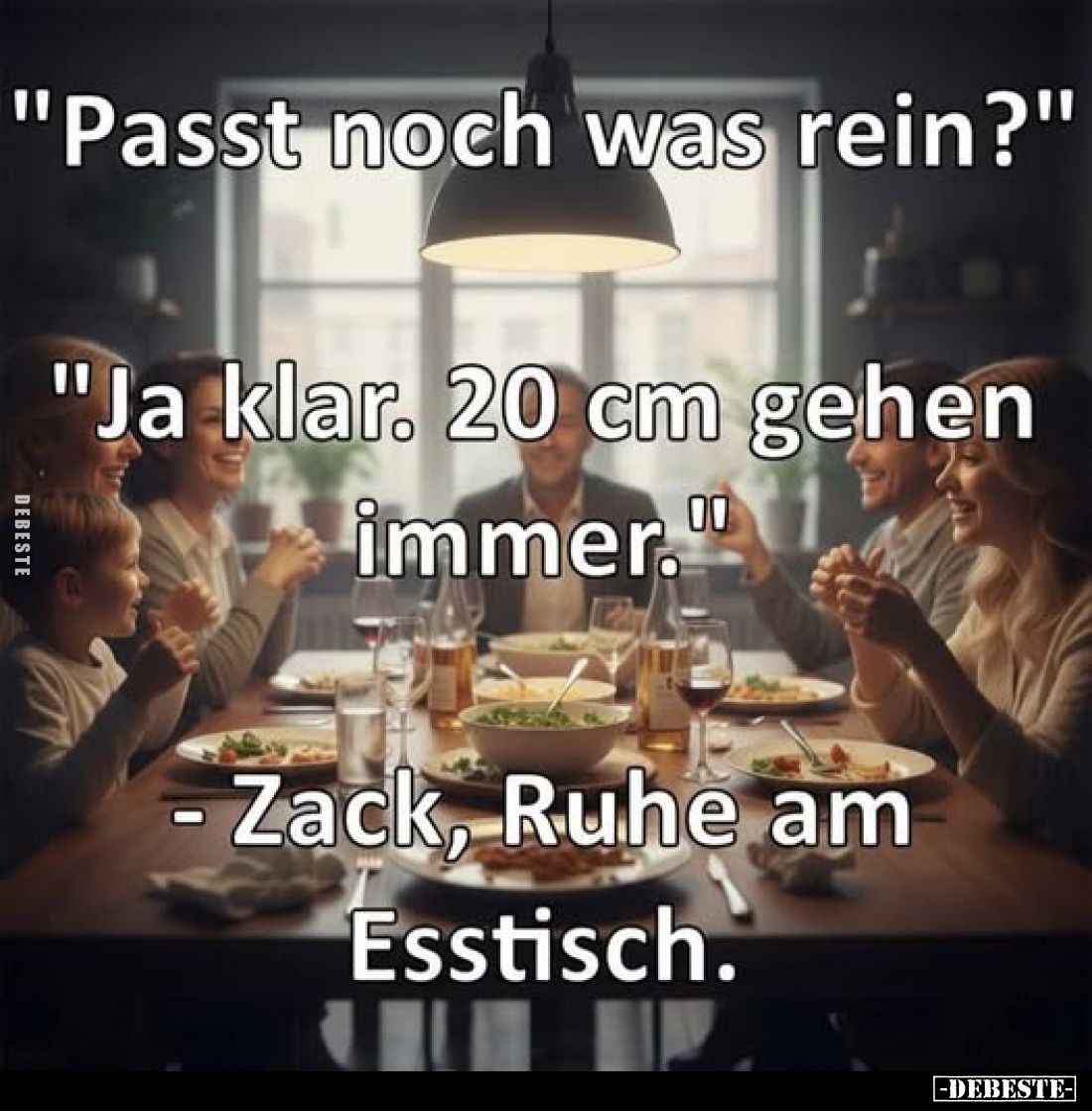 "Passt noch was rein?"
"Ja klar. 20 cm gehen immer."
- Zack, Ruhe am Esstisch.