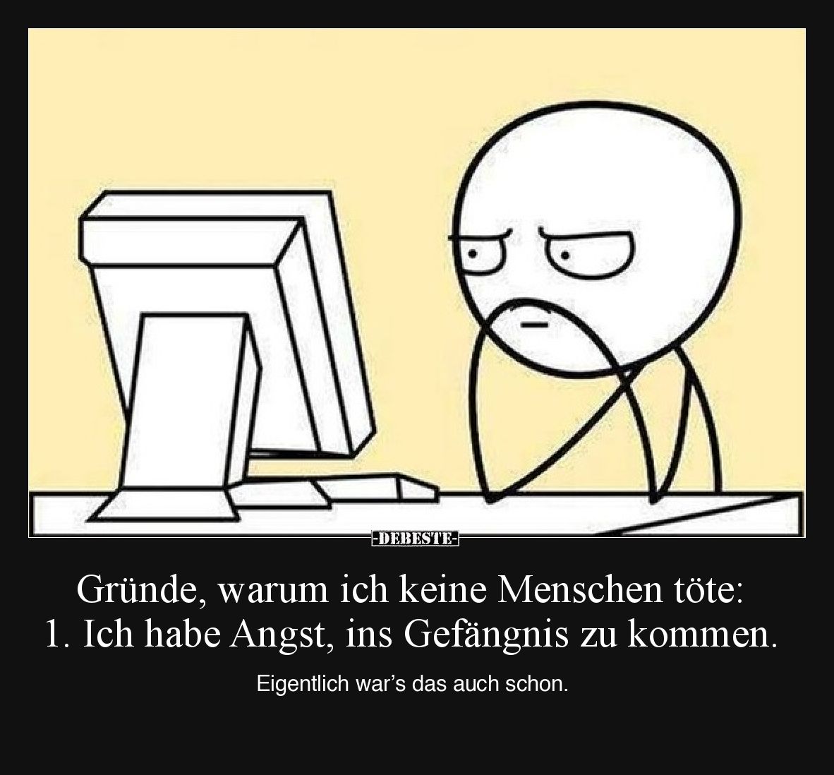 Gründe, warum ich keine Menschen töte:  1) Ich habe Angst, ins Gefängnis zu kommen.  Eigentlich war’s das auch schon.