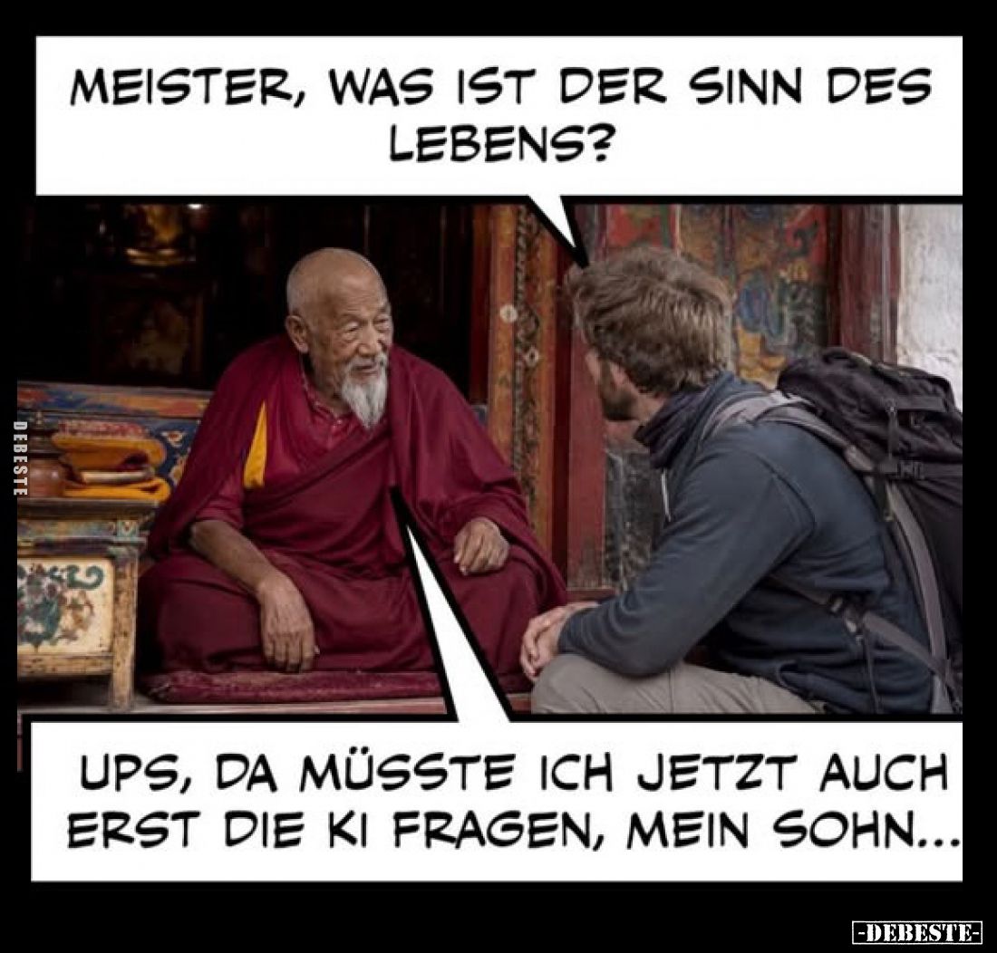 Meister, was ist der Sinn des Lebens?
-
Ups, da müsste ich jetzt auch erst die KI fragen, mein Sohn...