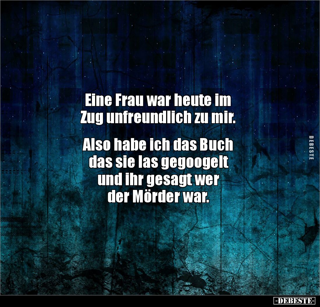 Eine Frau war heute im 
Zug unfreundlich zu mir. 


Also habe ich das Buch 
das sie las gegoogelt 
und ihr gesagt wer ...