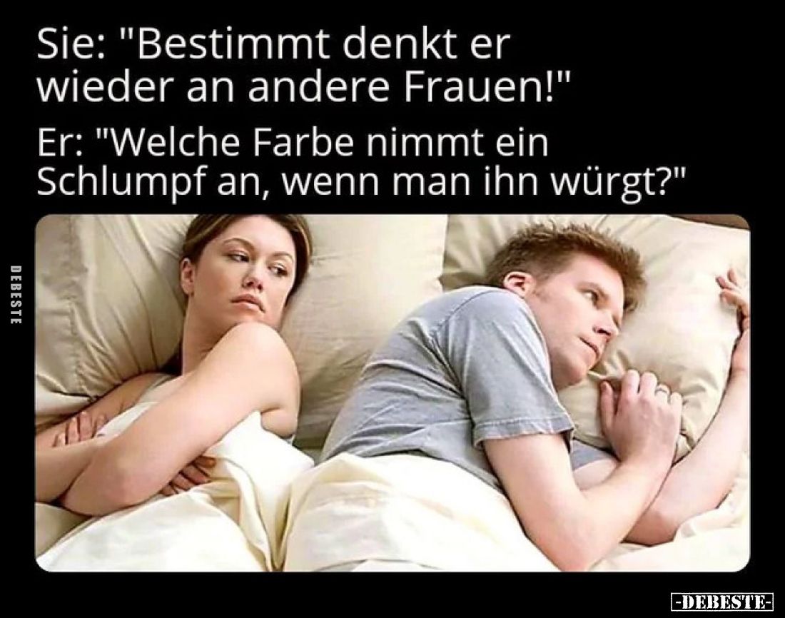 Sie: "Bestimmt denkt er wieder an andere Frauen!"
Er: "Welche Farbe nimmt ein Schlumpf an, wenn man ihn würgt...