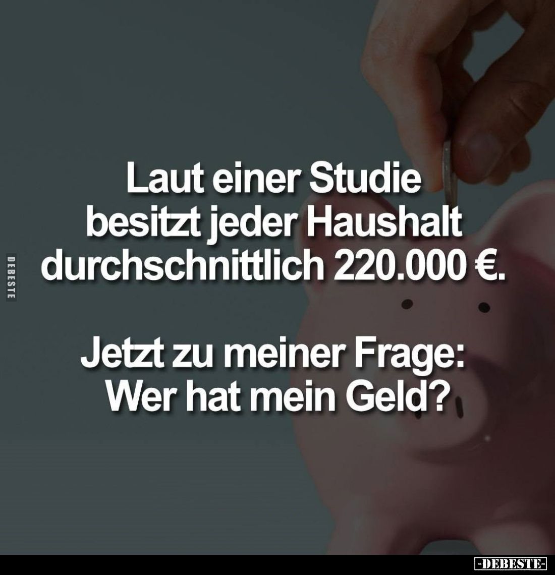 Laut einer Studie besitzt jeder Haushalt durchschnittlich 220.000 €.
Jetzt zu meiner Frage: Wer hat mein Geld?