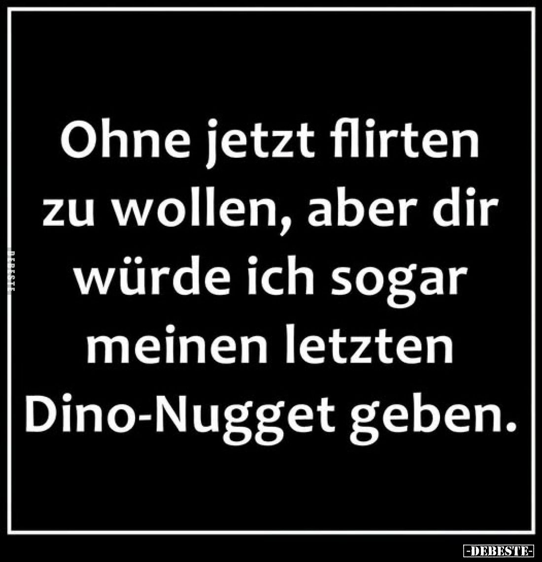 Ohne jetzt flirten zu wollen,
aber dir würde ich sogar meinen
letzten Dino-Nugget geben.