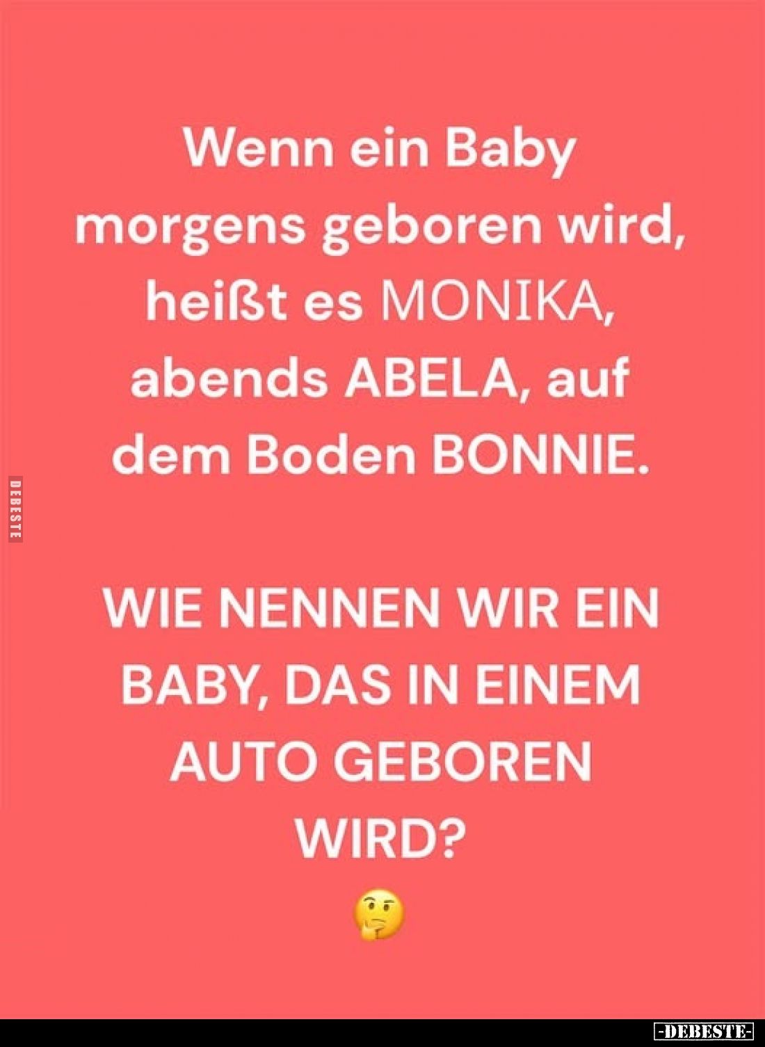Wenn ein Baby morgens geboren wird, heißt es MΟΝΙΚΑ, abends ABELA, auf dem Boden BONNIE.
WIE NENNEN WIR EIN BABY, DAS IN EIN...