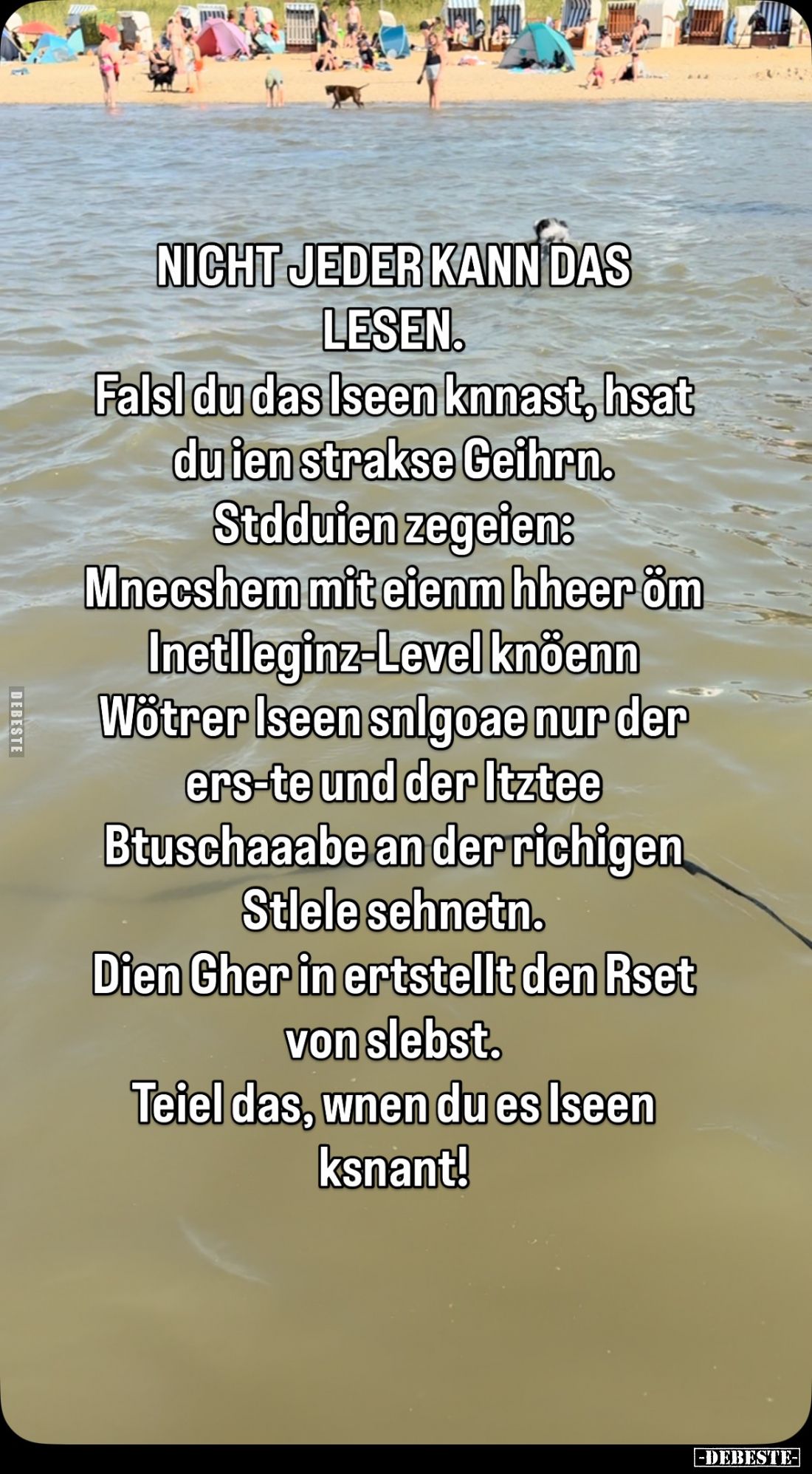 NICHT JEDER KANN DAS LESEN.
Falsl du das Iseen knnast, hsat du ien strakse Geihrn. Stdduien zegeien: Mnecshem mit eienm hhee...