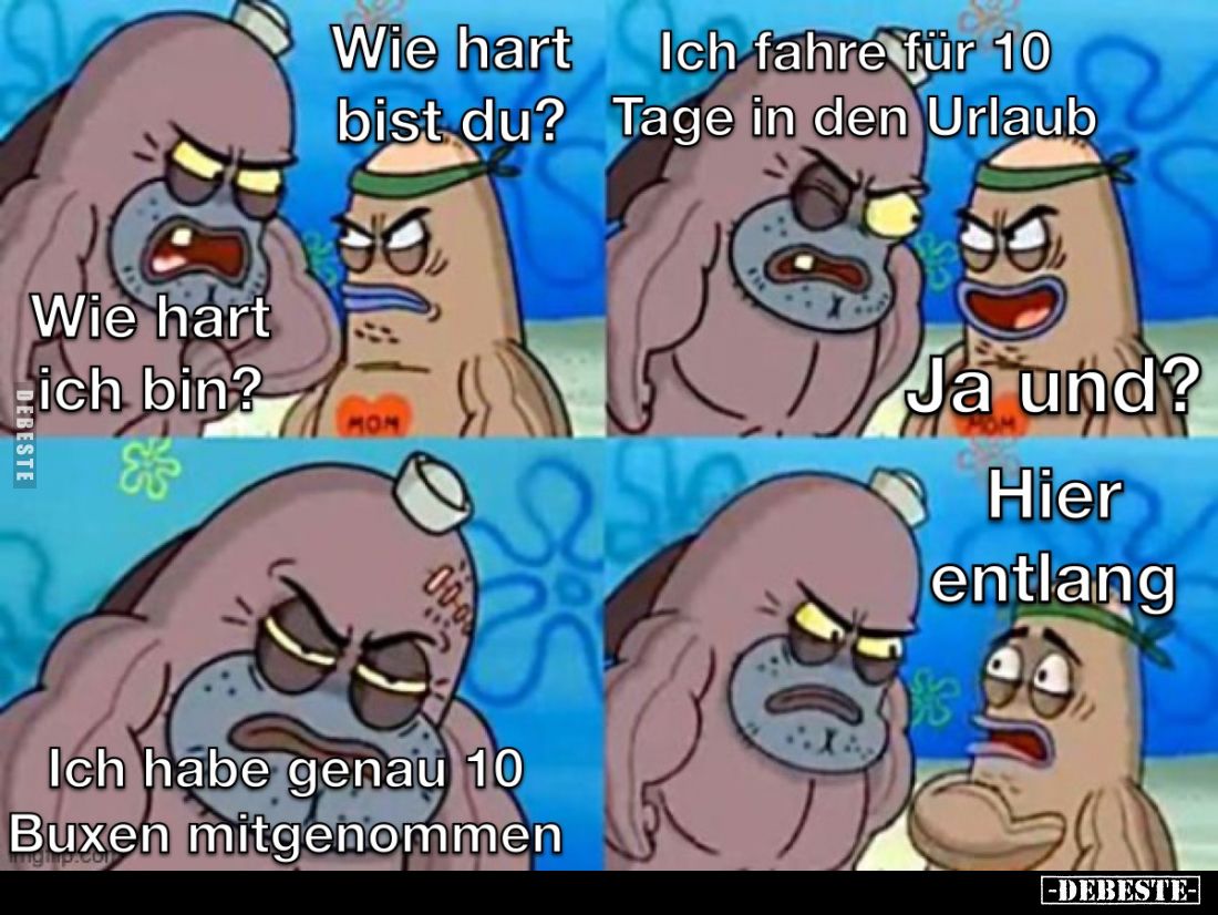 Wie hart bist du? Wie hart ich bin?

Ich fahre für 10 Tage in den Urlaub.

Ja und? Ich habe genau 10 Buxen mitgenommen.
...