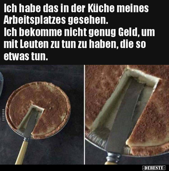 Ich habe das in der Küche meines Arbeitsplatzes gesehen. Ich bekomme nicht genug Geld, um mit Leuten zu tun zu haben, die so ...