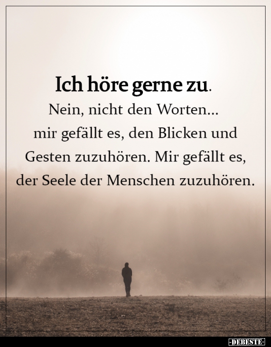 Ich höre gerne zu. Nein, nicht den Worten...