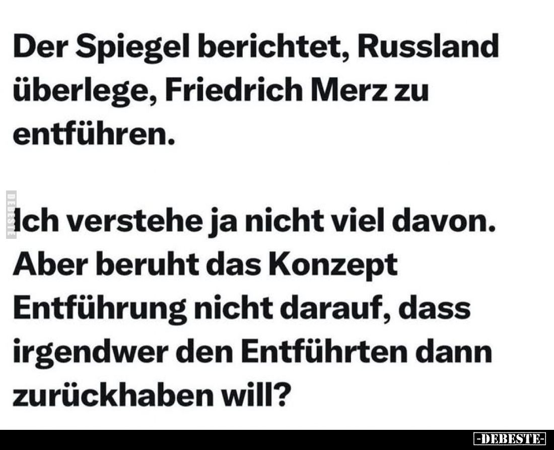 Der Spiegel berichtet, Russland überlege, Friedrich Merz zu entführen.
Ich verstehe ja nicht viel davon.
Aber beruht das Ko...