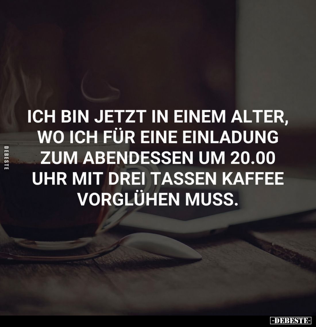 Ich bin jetzt in einem Alter, wo ich für eine Einladung zum Abendessen um 20.00 Uhr mit drei Tassen Kaffee Vorglühen muss.