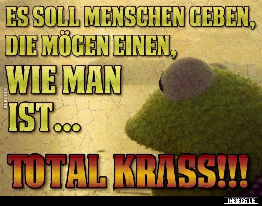 Es soll Menschen geben, die mögen einen, wie man ist...
total krass!!!
