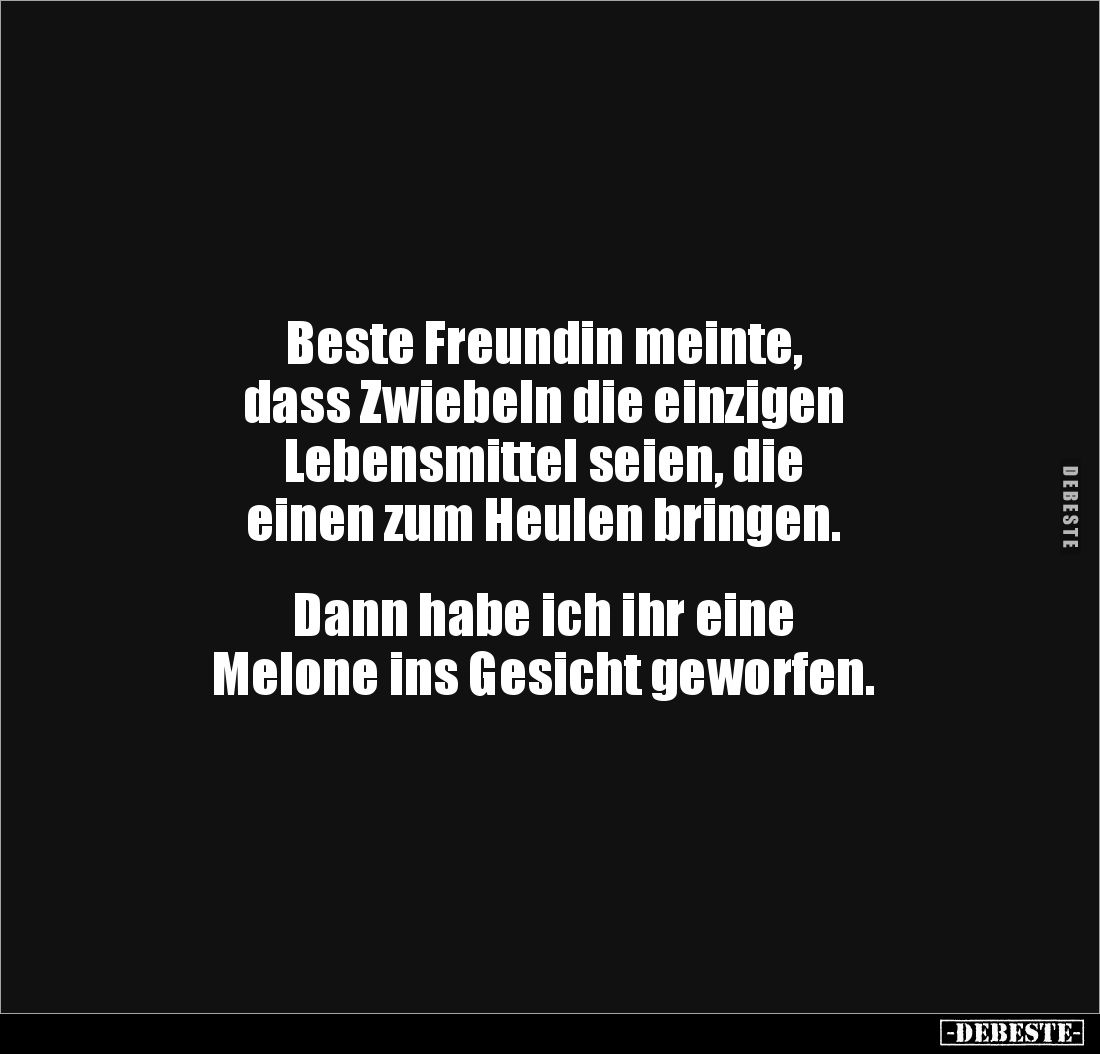 Beste Freundin meinte,
dass Zwiebeln die einzigen
Lebensmittel seien, die
einen zum Heulen bringen.
Dann habe ich i...