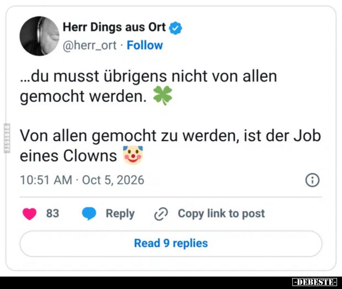 ...du musst übrigens nicht von allen gemocht werden.
Von allen gemocht zu werden, ist der Job eines Clowns.