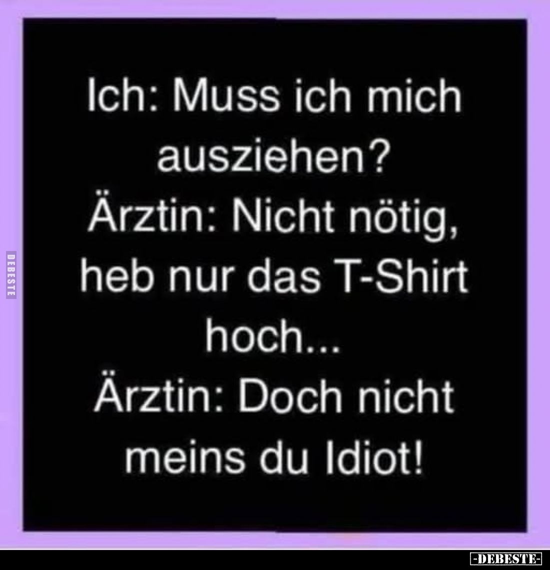 Ich: Muss ich mich ausziehen?
Ärztin: Nicht nötig, heb nur das T-Shirt hoch...
Ärztin: Doch nicht meins du Idiot!