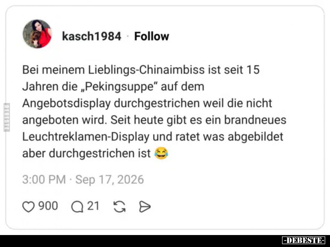 Bei meinem Lieblings-Chinaimbiss ist seit 15
Jahren die „Pekingsuppe“ auf dem
Angebotsdisplay durchgestrichen weil die nich...