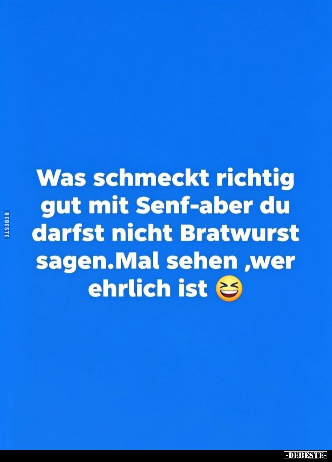 Was schmeckt richtig gut mit Senf - aber du darfst nicht Bratwurst sagen.Mal sehen, wer ehrlich ist.