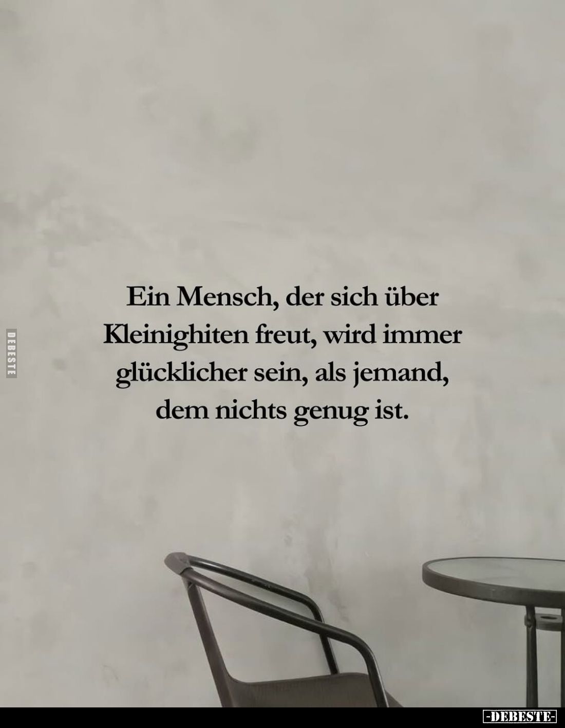 Ein Mensch, der sich über Kleinighiten freut, wird immer glücklicher sein, als jemand, dem nichts genug ist.