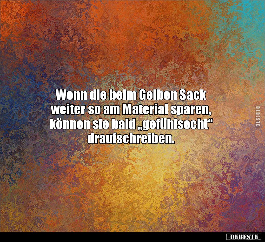 Wenn die beim Gelben Sack 
weiter so am Material sparen, 
können sie bald „gefühlsecht“ 
draufschreiben.