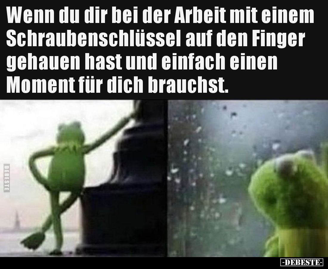 Wenn du dir bei der Arbeit mit einem Schraubenschlüssel auf den Finger gehauen hast und einfach einen Moment für dich brauchs...