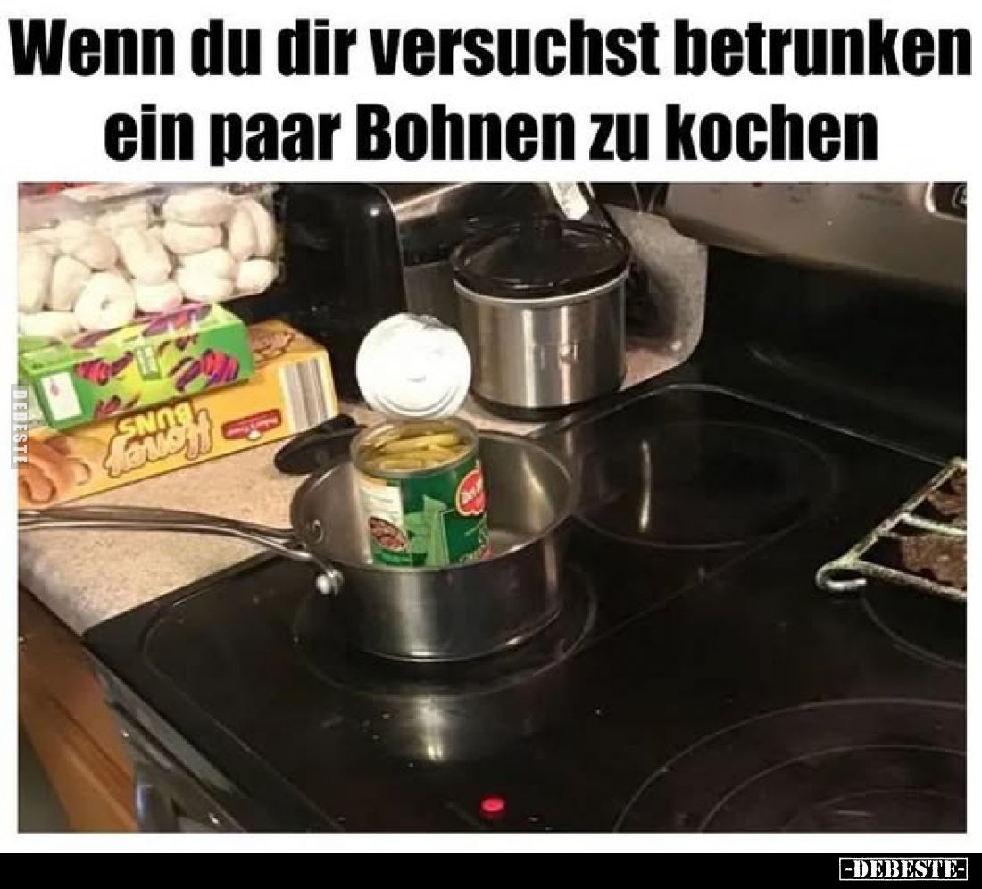 Wenn du dir versuchst betrunken ein paar Bohnen zu kochen.