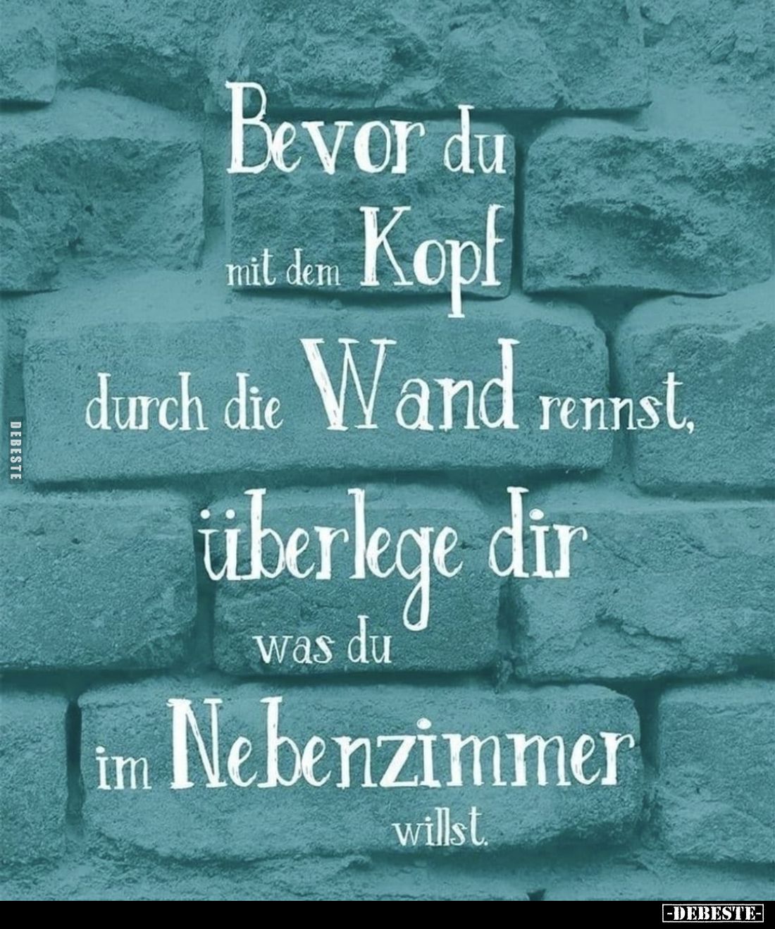 Bevor du mit dem Kopf
durch die Wand rennst, überlege dir was du im Nebenzimmer willst.