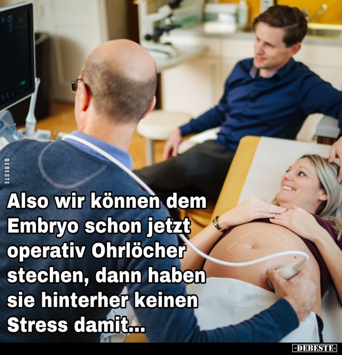 Also wir können dem Embryo schon jetzt operativ Ohrlöcher stechen, dann haben sie hinterher keinen Stress damit...