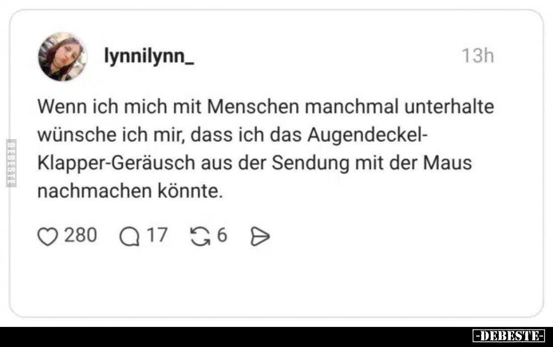 Wenn ich mich mit Menschen manchmal unterhalte wünsche ich mir, dass ich das Augendeckel-Klapper-Geräusch aus der Sendung mit...