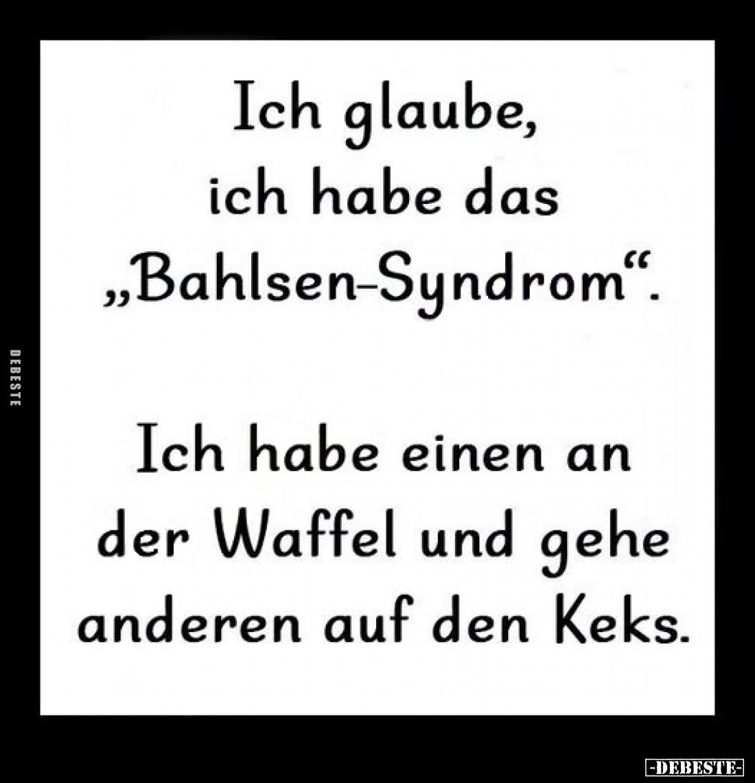 Ich glaube, ich habe das „Bahlsen-Syndrom“.
Ich habe einen an der Waffel und gehe anderen auf den Keks.