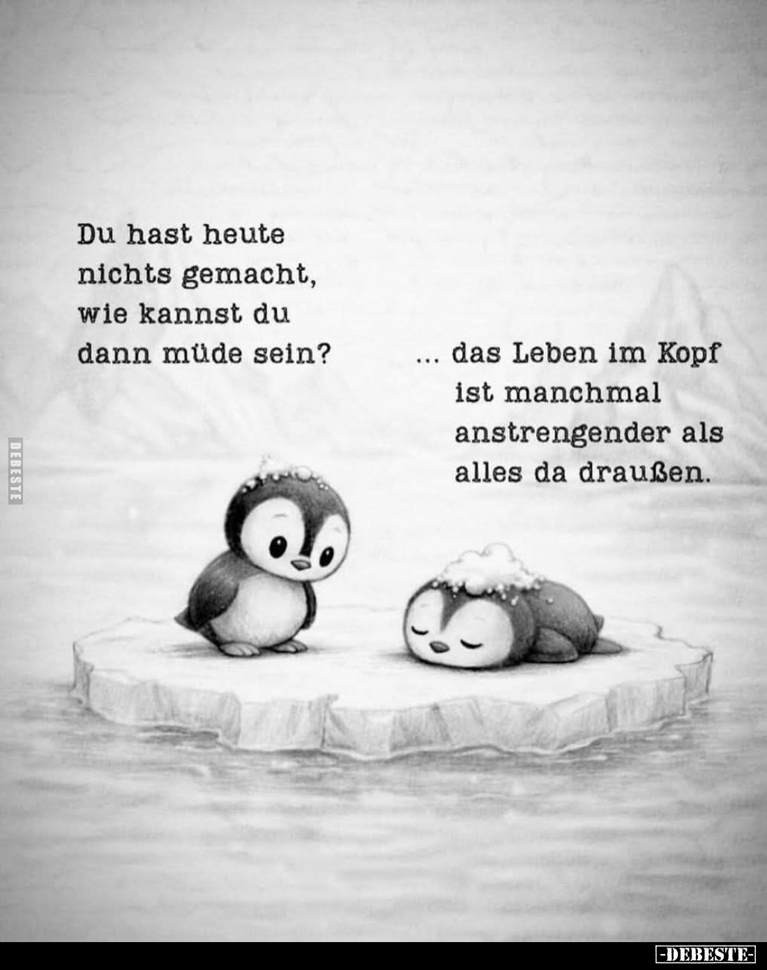 Du hast heute nichts gemacht, wie kannst du dann müde sein?
Das Leben im Kopf ist manchmal anstrengender als alles da drauße...