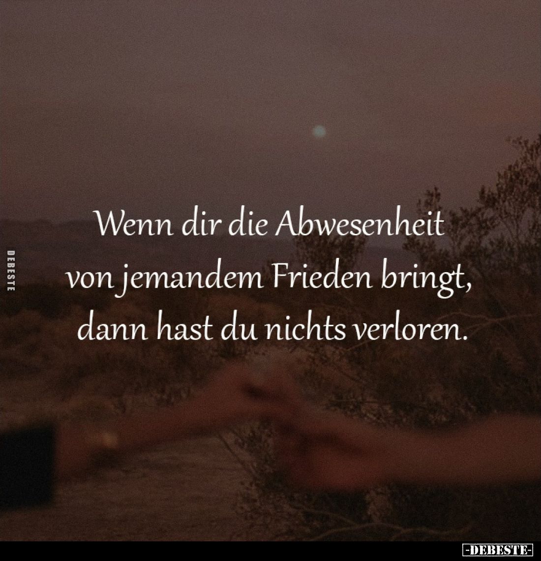 Wenn dir die Abwesenheit 
von jemandem Frieden bringt, 
dann hast du nichts verloren.