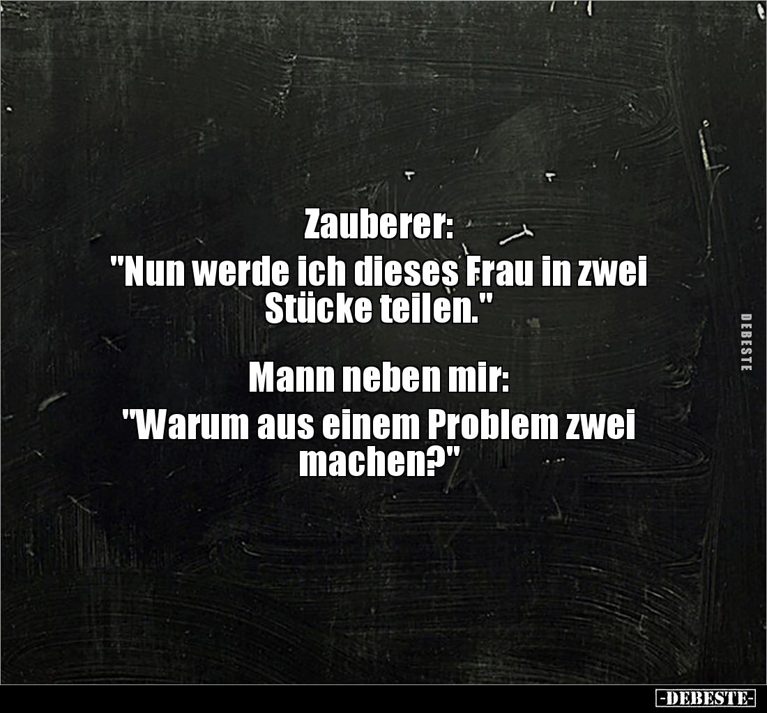 Zauberer:

"Nun werde ich dieses Frau in zwei 
Stücke teilen."



Mann neben mir:

"Warum aus einem P...