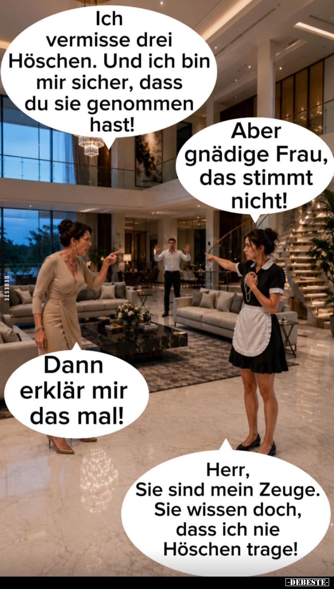 Ich vermisse drei Höschen. Und ich bin mir sicher, dass du sie genommen hast! -
Aber gnädige Frau, das stimmt nicht! -
Dann...
