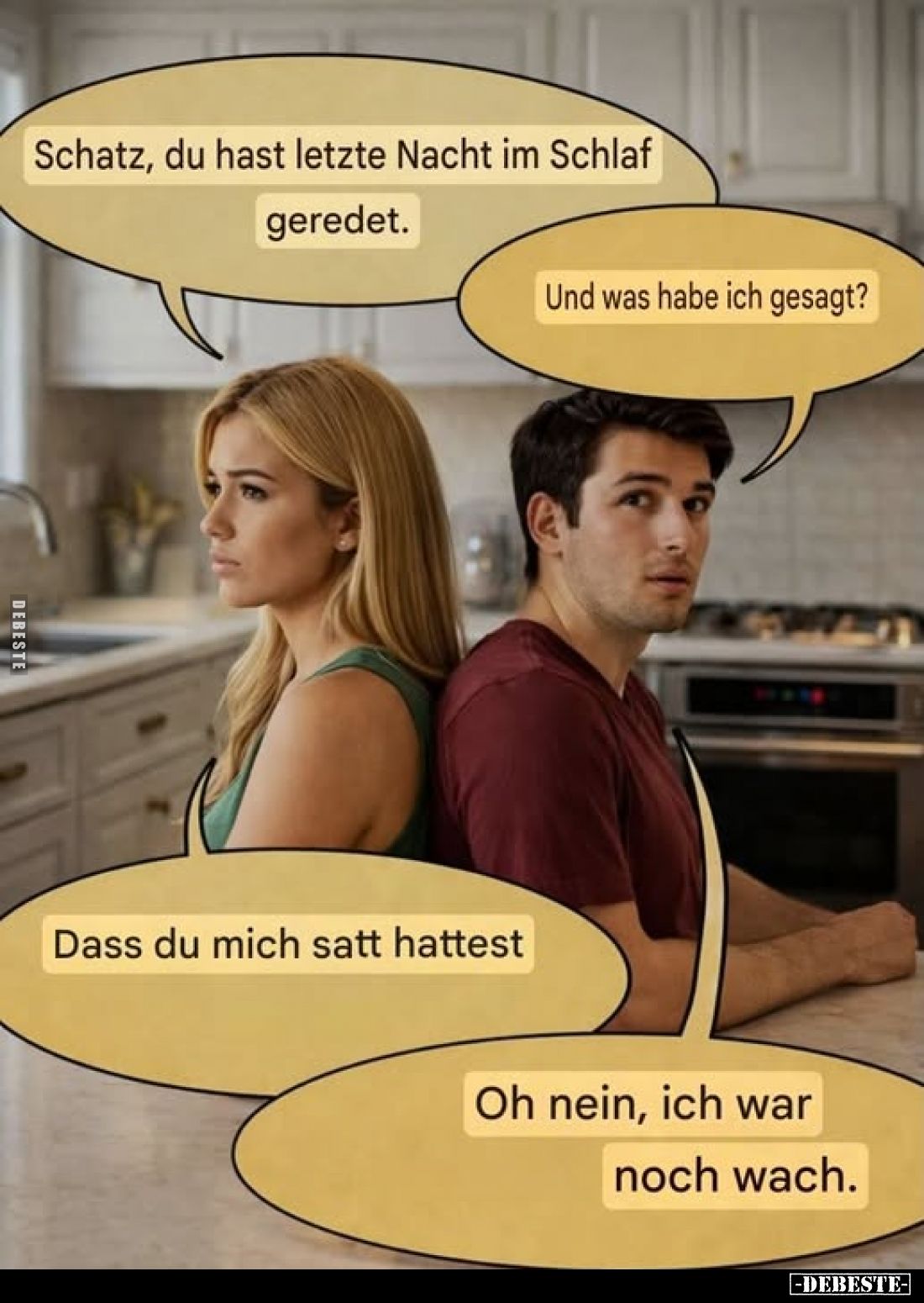 Schatz, du hast letzte Nacht im Schlaf geredet.
Und was habe ich gesagt?
Dass du mich satt hattest
Oh nein, ich war noch w...