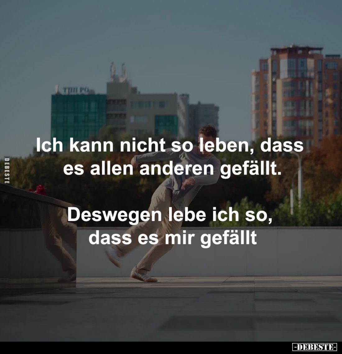 Ich kann nicht so leben, dass 
es allen anderen gefällt.

Deswegen lebe ich so, 
dass es mir gefällt
