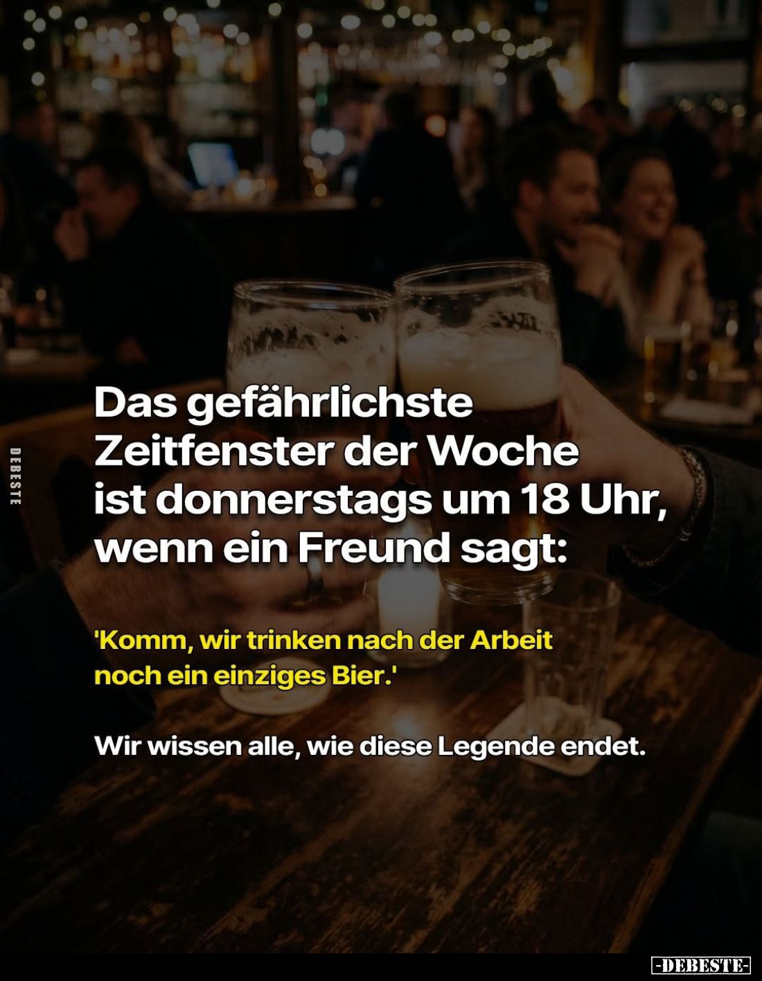 Das gefährlichste Zeitfenster der Woche ist donnerstags um 18 Uhr, wenn ein Freund sagt:
'Komm, wir trinken nach der Arbeit ...