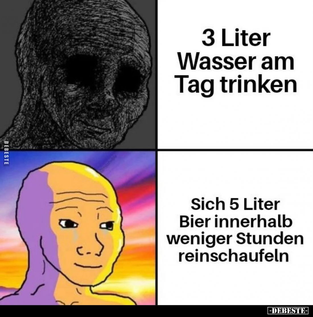 3 Liter Wasser am Tag trinken
 - 
Sich 5 Liter Bier innerhalb weniger Stunden reinschaufeln