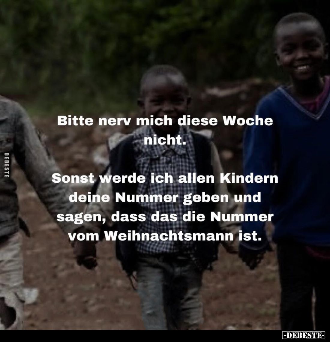 Bitte nerv mich diese Woche nicht.
Sonst werde ich allen Kindern deine Nummer geben und sagen, dass das die Nummer vom Weihn...