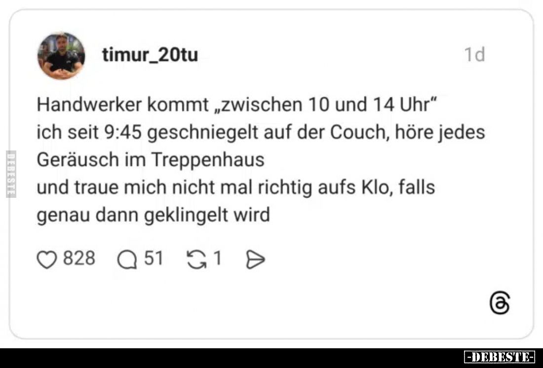 Handwerker kommt zwischen 10 und 14 Uhr"
ich seit 9:45 geschniegelt auf der Couch, höre jedes Geräusch im Treppenhaus u...