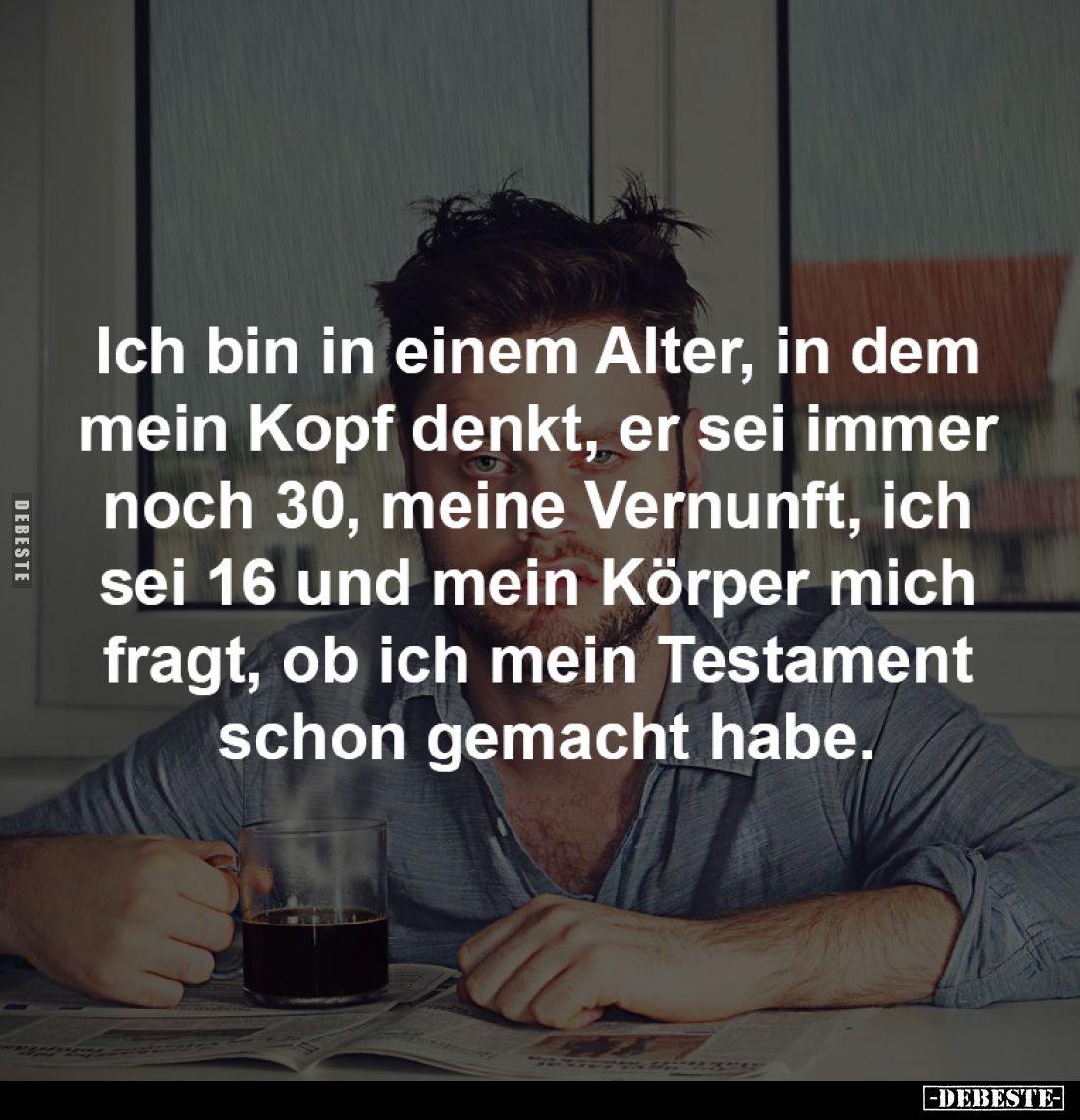 Ich bin in einem Alter, in dem
mein Kopf denkt, er sei immer
noch 30, meine Vernunft, ich
sei 16 und mein Körper mich
...