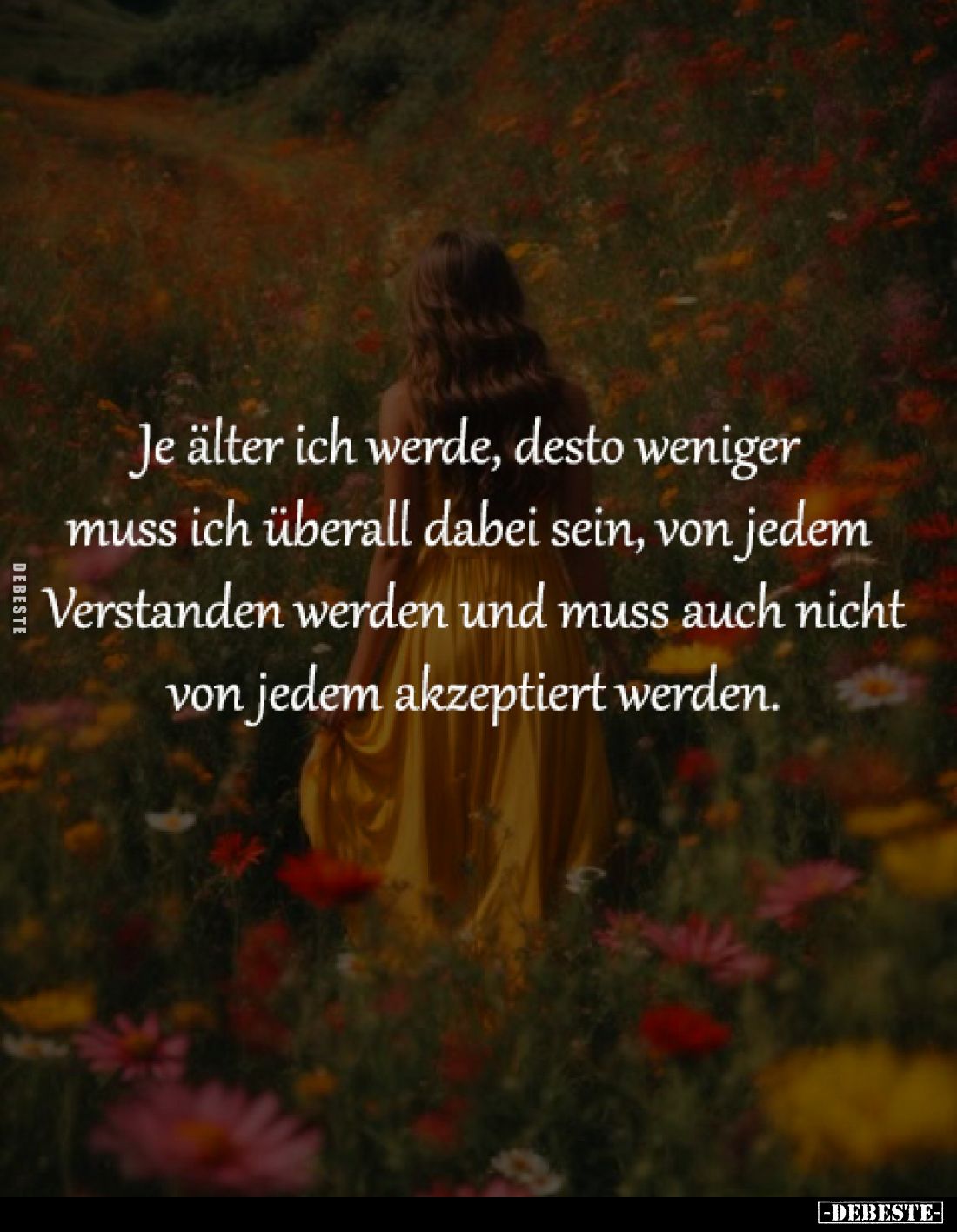 Je älter ich werde, desto weniger 
muss ich überall dabei sein, von jedem 
Verstanden werden und muss auch nicht
von jedem...