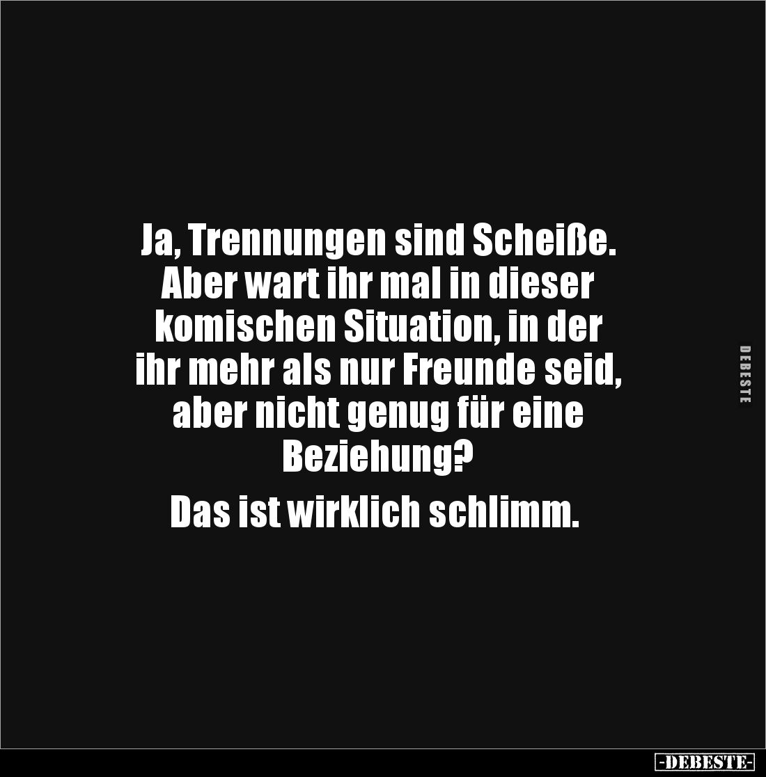 Ja, Trennungen sind Scheiße. 
Aber wart ihr mal in dieser 
komischen Situation, in der 
ihr mehr als nur Freunde seid, 
a...