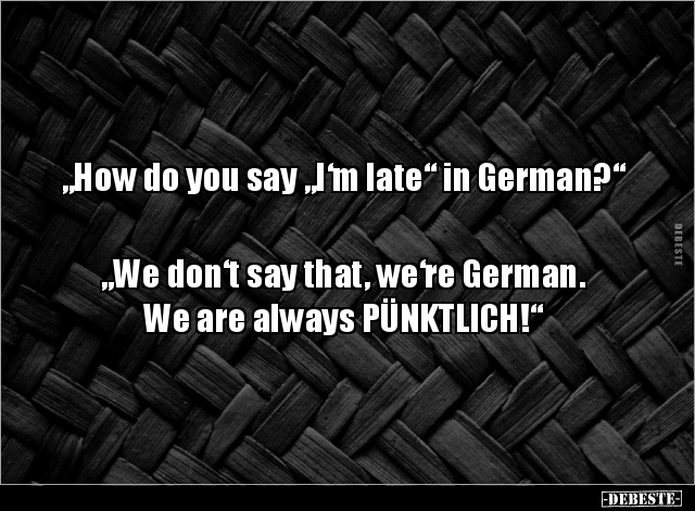 „How do you say „I‘m late“ in German?“




„We don‘t say that, we‘re German. 
We are always PÜNKTLICH!“