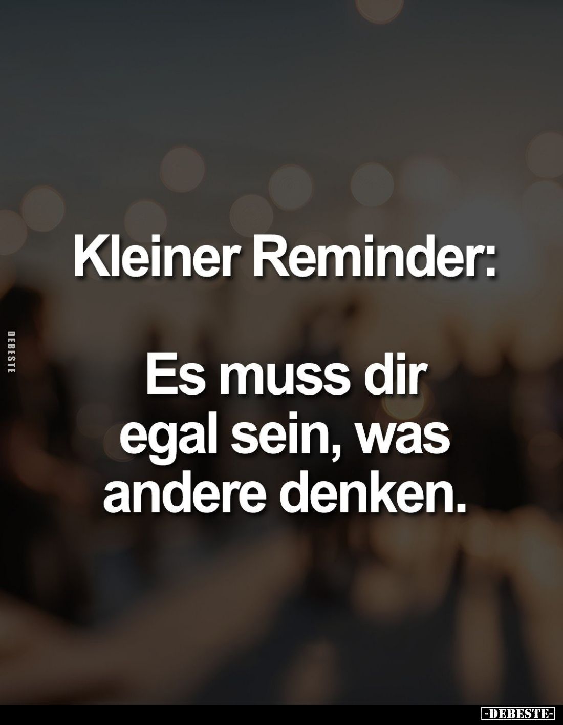 Kleiner Reminder:
Es muss dir egal sein, was andere denken.