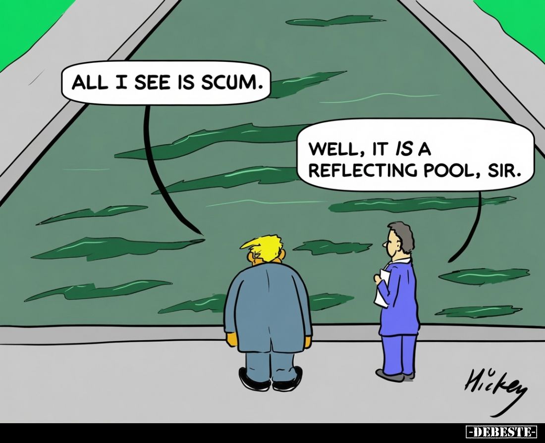All I see is scum. -
Well, it is a reflecting pool, sir.