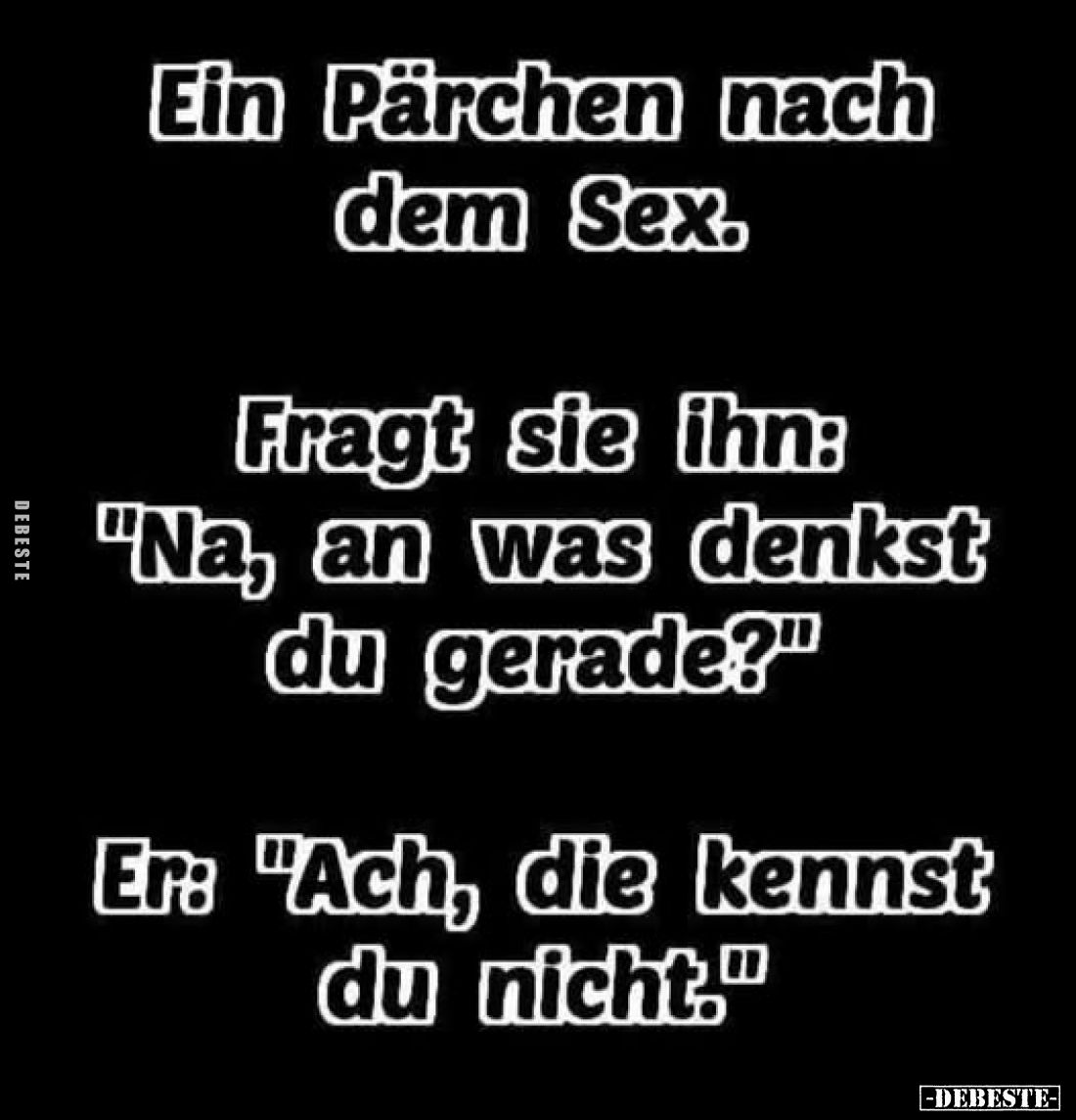 Ein Pärchen nach dem Sex.
Fragt sie ihn: "Na, an was denkst du gerade?"
Er: "Ach, die kennst du nicht."