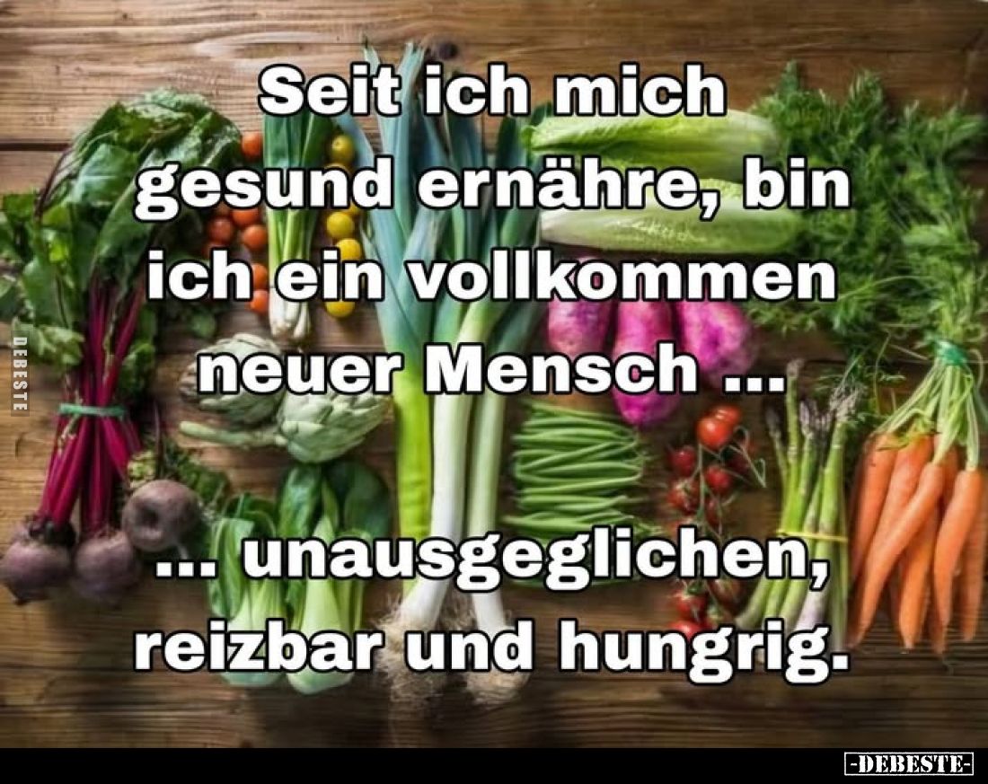 Seit ich mich gesund ernähre, bin ich ein vollkommen neuer Mensch...
unausgeglichen, reizbar und hungrig.