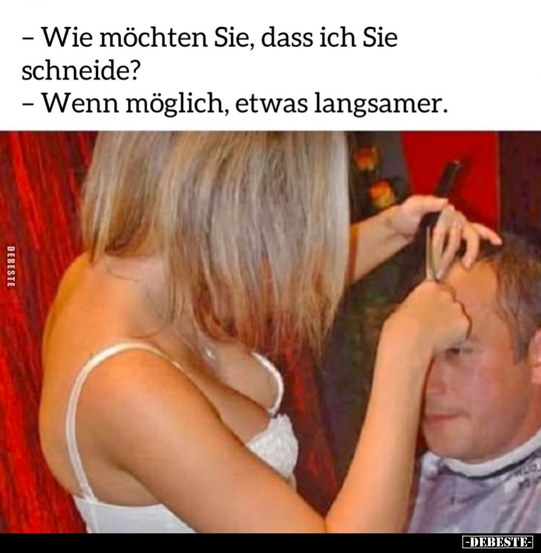 - Wie möchten Sie, dass ich Sie schneide?
- Wenn möglich, etwas langsamer.